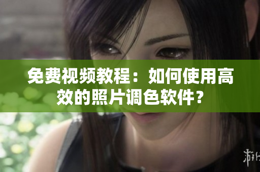 免费视频教程：如何使用高效的照片调色软件？