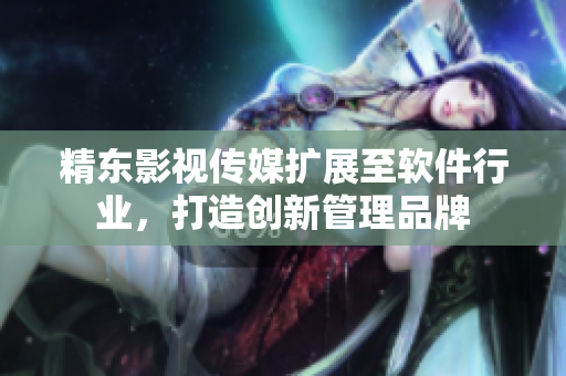 精东影视传媒扩展至软件行业，打造创新管理品牌