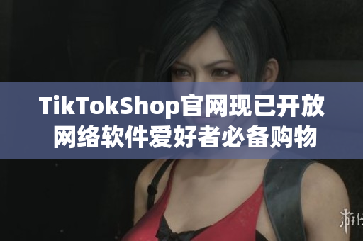 TikTokShop官网现已开放 网络软件爱好者必备购物平台