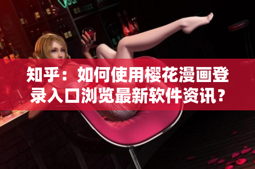 知乎：如何使用樱花漫画登录入口浏览最新软件资讯？