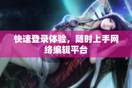 快速登录体验，随时上手网络编辑平台