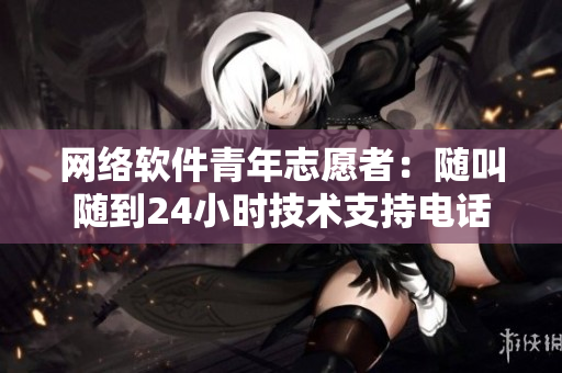 网络软件青年志愿者：随叫随到24小时技术支持电话