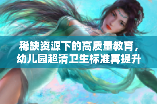 稀缺资源下的高质量教育，幼儿园超清卫生标准再提升。