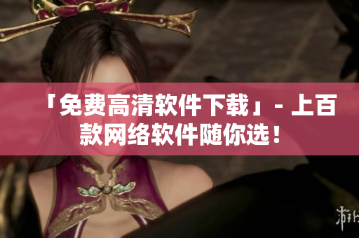 「免费高清软件下载」- 上百款网络软件随你选！