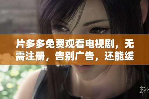 片多多免费观看电视剧，无需注册，告别广告，还能缓存离线！