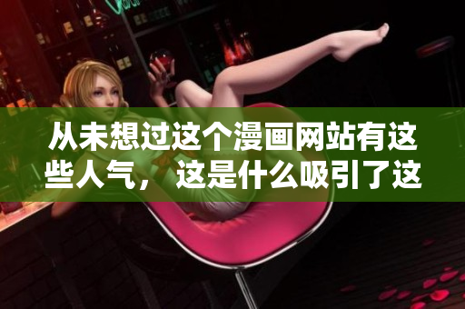 从未想过这个漫画网站有这些人气， 这是什么吸引了这些受众？