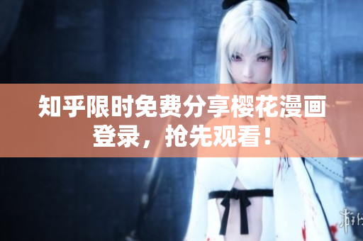 知乎限时免费分享樱花漫画登录，抢先观看！