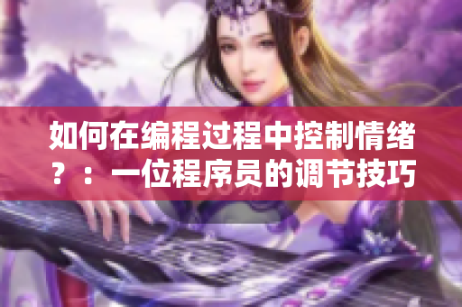 如何在编程过程中控制情绪？：一位程序员的调节技巧