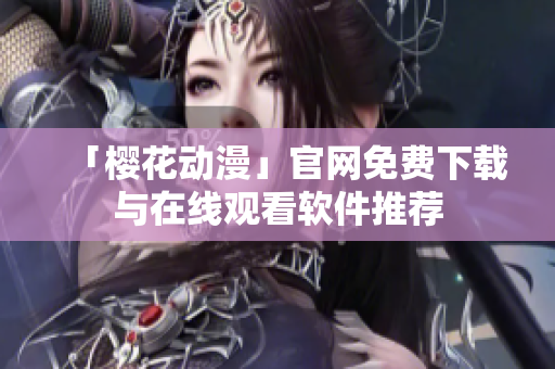 「樱花动漫」官网免费下载与在线观看软件推荐