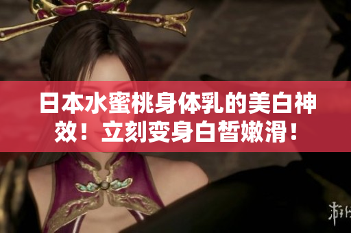 日本水蜜桃身体乳的美白神效！立刻变身白皙嫩滑！