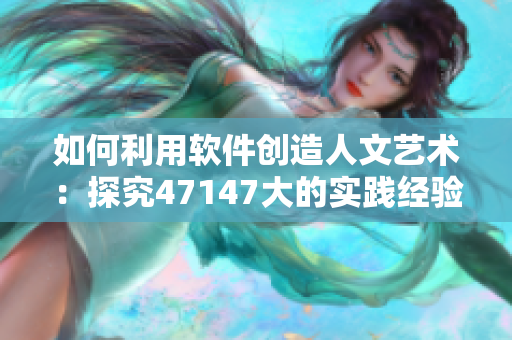 如何利用软件创造人文艺术：探究47147大的实践经验