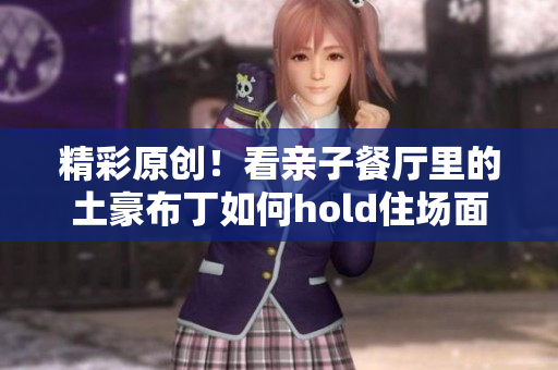 精彩原创！看亲子餐厅里的土豪布丁如何hold住场面