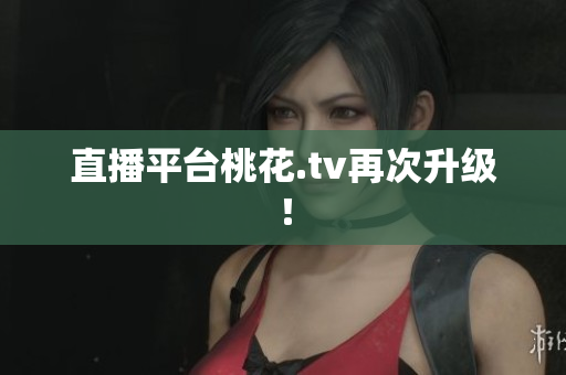 直播平台桃花.tv再次升级！