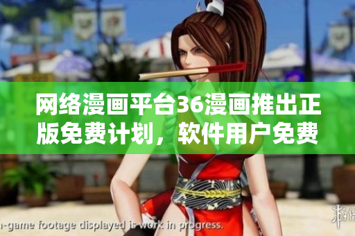 网络漫画平台36漫画推出正版免费计划，软件用户免费畅读。