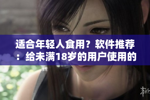 适合年轻人食用？软件推荐：给未满18岁的用户使用的安全软件