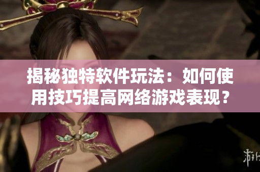 揭秘独特软件玩法：如何使用技巧提高网络游戏表现？