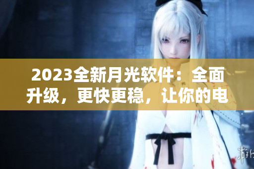 2023全新月光软件：全面升级，更快更稳，让你的电脑“更亮”