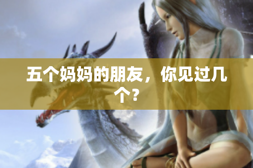 五个妈妈的朋友，你见过几个？