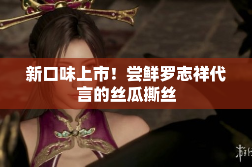 新口味上市！尝鲜罗志祥代言的丝瓜撕丝