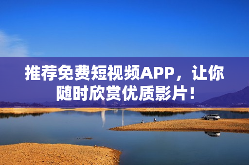 推荐免费短视频APP，让你随时欣赏优质影片！