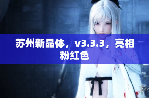 苏州新晶体，v3.3.3，亮相粉红色
