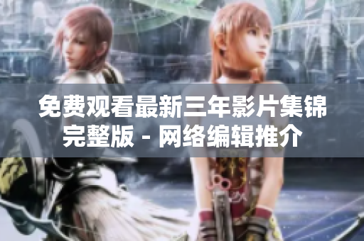 免费观看最新三年影片集锦完整版 - 网络编辑推介