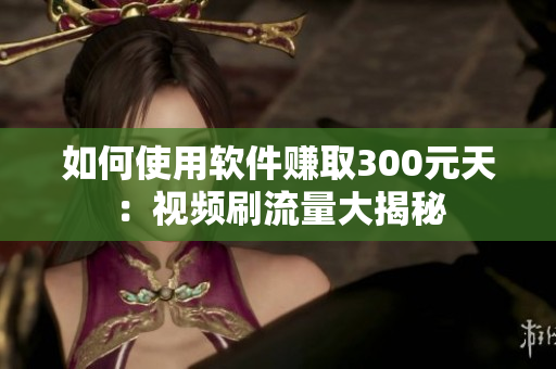 如何使用软件赚取300元天：视频刷流量大揭秘