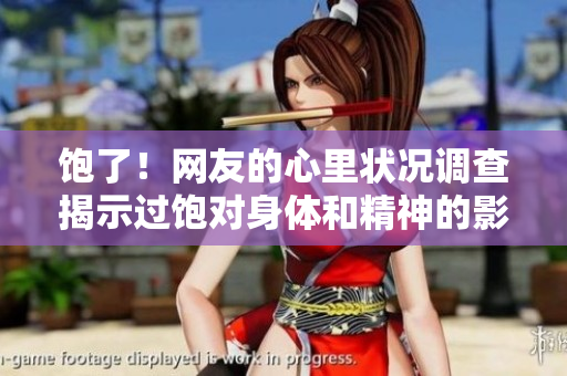 饱了！网友的心里状况调查揭示过饱对身体和精神的影响