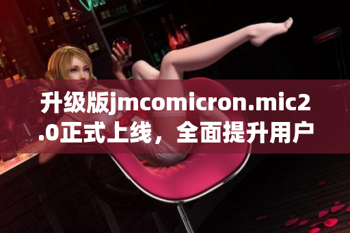 升级版jmcomicron.mic2.0正式上线，全面提升用户体验