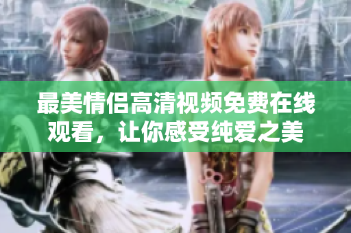 最美情侣高清视频免费在线观看，让你感受纯爱之美