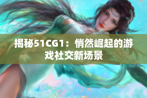 揭秘51CG1：悄然崛起的游戏社交新场景