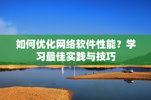 如何优化网络软件性能？学习最佳实践与技巧