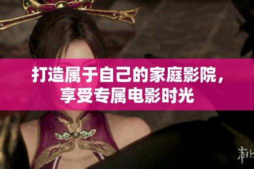 打造属于自己的家庭影院，享受专属电影时光