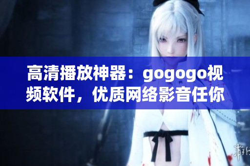 高清播放神器：gogogo视频软件，优质网络影音任你畅享