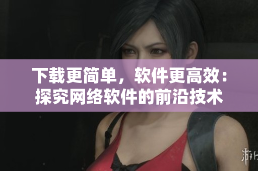 下载更简单，软件更高效：探究网络软件的前沿技术