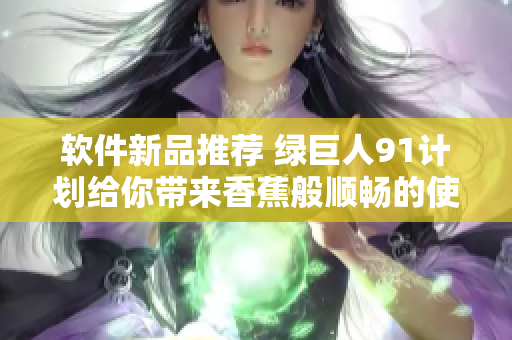 软件新品推荐 绿巨人91计划给你带来香蕉般顺畅的使用体验