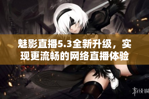 魅影直播5.3全新升级，实现更流畅的网络直播体验