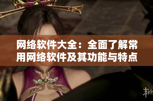 网络软件大全：全面了解常用网络软件及其功能与特点