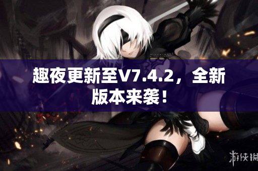 趣夜更新至V7.4.2，全新版本来袭！