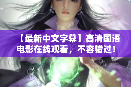 【最新中文字幕】高清国语电影在线观看，不容错过！