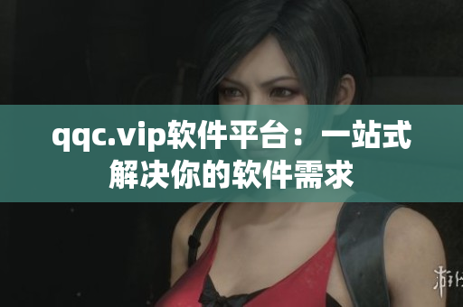 qqc.vip软件平台：一站式解决你的软件需求