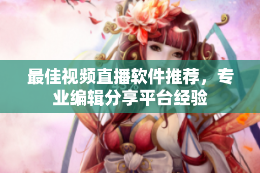 最佳视频直播软件推荐，专业编辑分享平台经验