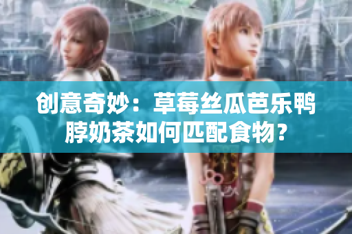 创意奇妙：草莓丝瓜芭乐鸭脖奶茶如何匹配食物？