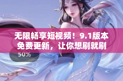 无限畅享短视频！9.1版本免费更新，让你想刷就刷