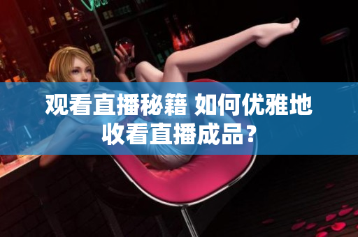 观看直播秘籍 如何优雅地收看直播成品？