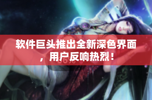 软件巨头推出全新深色界面，用户反响热烈！