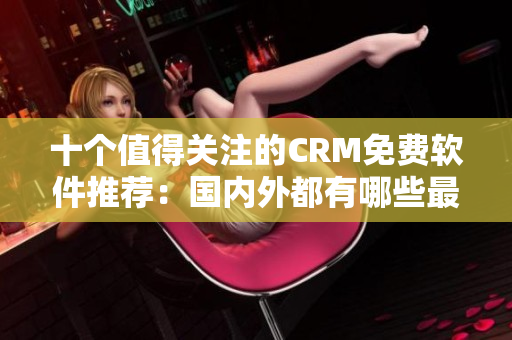 十个值得关注的CRM免费软件推荐：国内外都有哪些最佳选择？