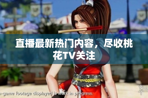 直播最新热门内容，尽收桃花TV关注
