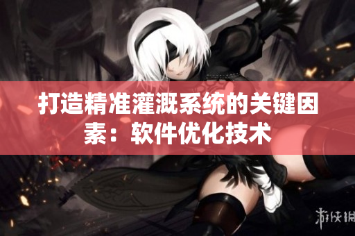 打造精准灌溉系统的关键因素：软件优化技术