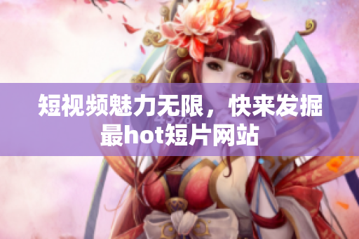 短视频魅力无限，快来发掘最hot短片网站